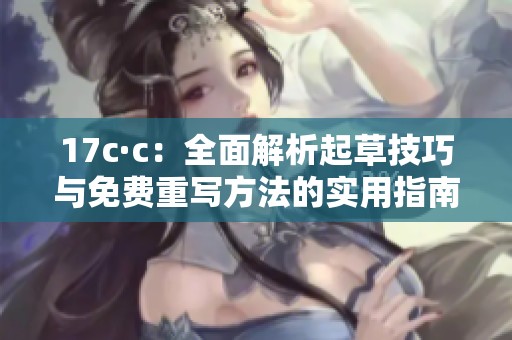 17c·c：全面解析起草技巧与免费重写方法的实用指南