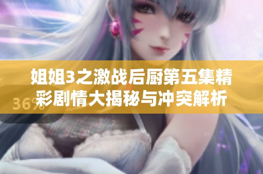 姐姐3之激战后厨第五集精彩剧情大揭秘与冲突解析