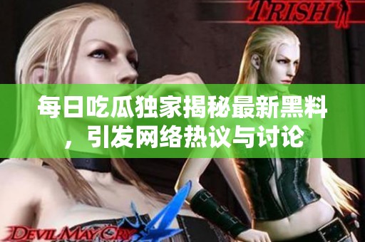 每日吃瓜独家揭秘最新黑料，引发网络热议与讨论