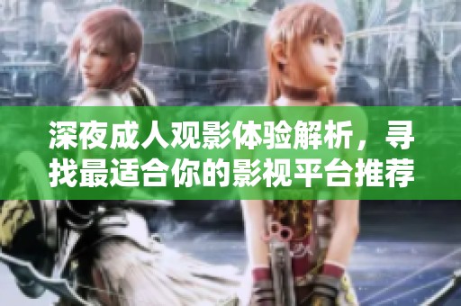 深夜成人观影体验解析，寻找最适合你的影视平台推荐