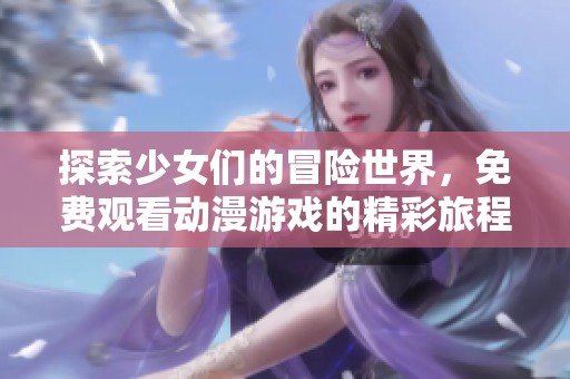 探索少女们的冒险世界，免费观看动漫游戏的精彩旅程