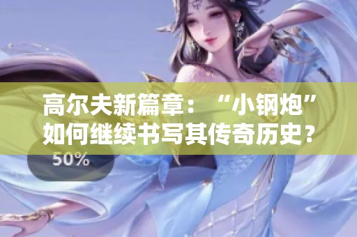高尔夫新篇章：“小钢炮”如何继续书写其传奇历史？