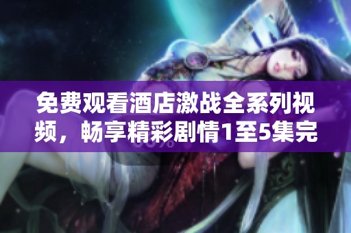 免费观看酒店激战全系列视频，畅享精彩剧情1至5集完整体验