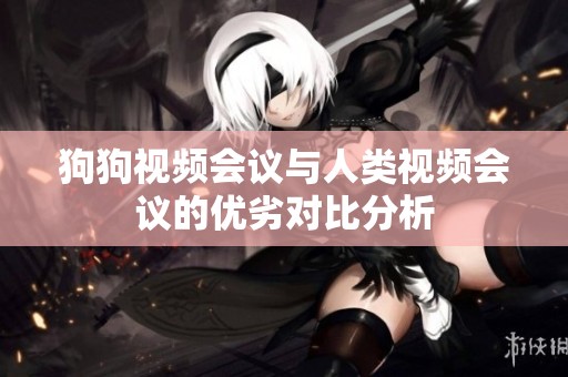 狗狗视频会议与人类视频会议的优劣对比分析