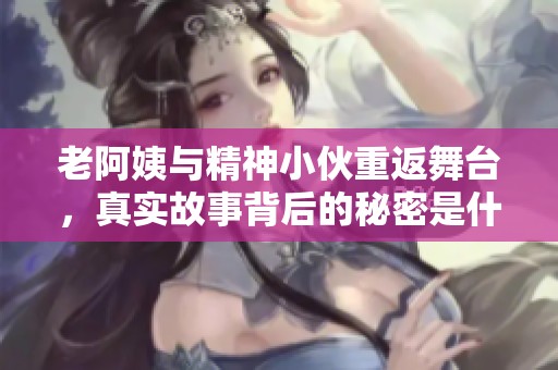 老阿姨与精神小伙重返舞台，真实故事背后的秘密是什么