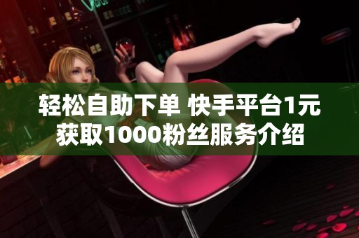 轻松自助下单 快手平台1元获取1000粉丝服务介绍