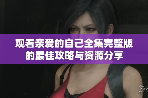 观看亲爱的自己全集完整版的最佳攻略与资源分享