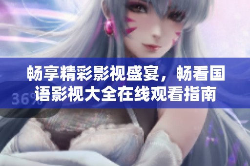 畅享精彩影视盛宴，畅看国语影视大全在线观看指南