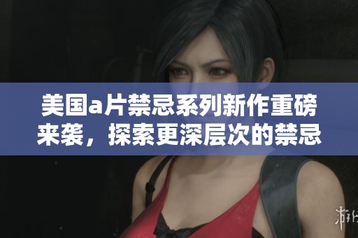 美国a片禁忌系列新作重磅来袭，探索更深层次的禁忌主题