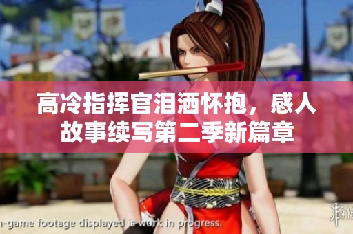 高冷指挥官泪洒怀抱，感人故事续写第二季新篇章