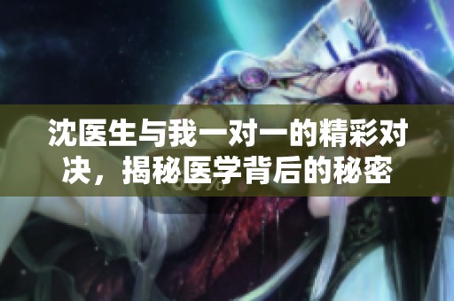 沈医生与我一对一的精彩对决，揭秘医学背后的秘密