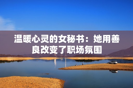 温暖心灵的女秘书：她用善良改变了职场氛围