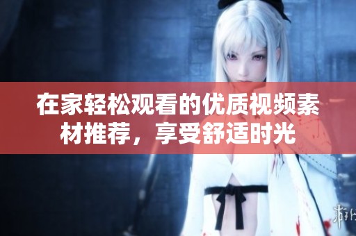 在家轻松观看的优质视频素材推荐，享受舒适时光