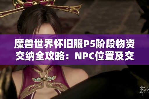 魔兽世界怀旧服P5阶段物资交纳全攻略：NPC位置及交付流程详尽解析