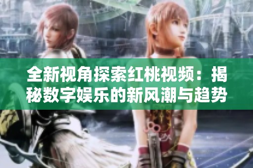 全新视角探索红桃视频：揭秘数字娱乐的新风潮与趋势