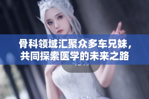 骨科领域汇聚众多车兄妹，共同探索医学的未来之路