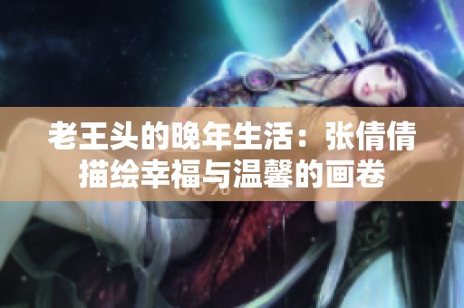 老王头的晚年生活：张倩倩描绘幸福与温馨的画卷