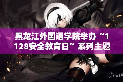 黑龙江外国语学院举办“1128安全教育日”系列主题活动 警示安全意识强化