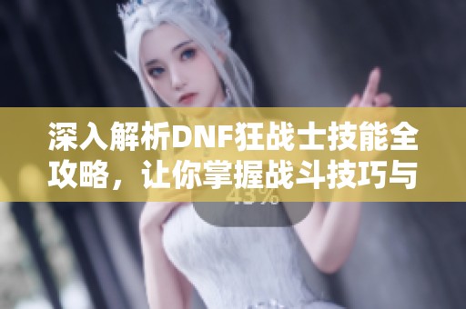 深入解析DNF狂战士技能全攻略，让你掌握战斗技巧与策略