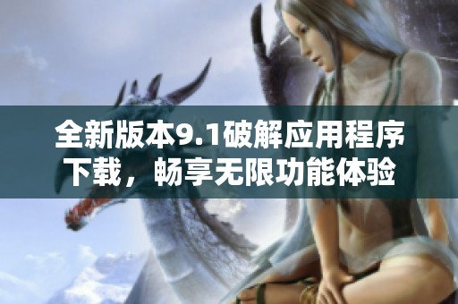 全新版本9.1破解应用程序下载，畅享无限功能体验