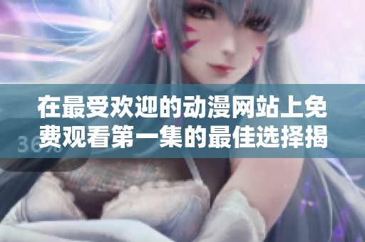 在最受欢迎的动漫网站上免费观看第一集的最佳选择揭秘