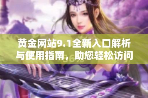 黄金网站9.1全新入口解析与使用指南，助您轻松访问