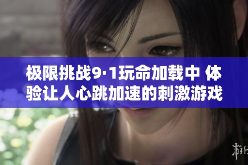 极限挑战9·1玩命加载中 体验让人心跳加速的刺激游戏
