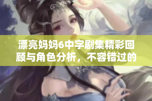 漂亮妈妈6中字剧集精彩回顾与角色分析，不容错过的剧情亮点