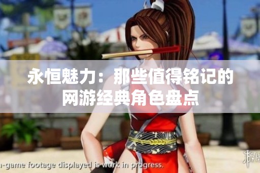 永恒魅力：那些值得铭记的网游经典角色盘点