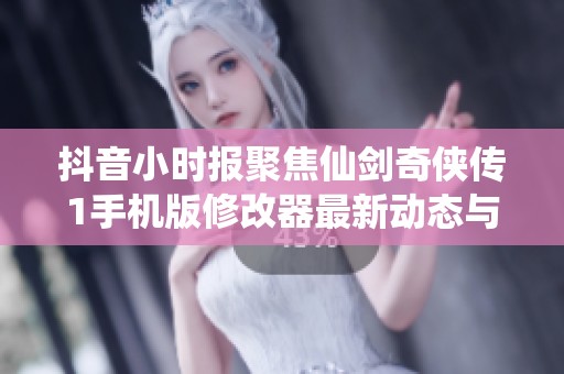 抖音小时报聚焦仙剑奇侠传1手机版修改器最新动态与社会新闻解析