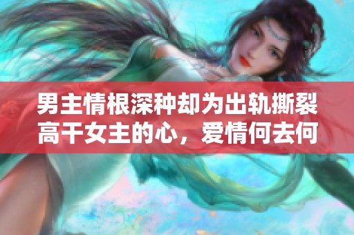 男主情根深种却为出轨撕裂高干女主的心，爱情何去何从？