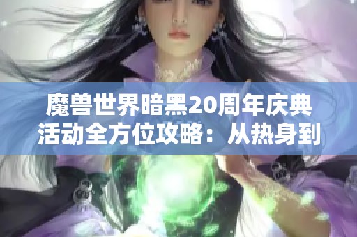 魔兽世界暗黑20周年庆典活动全方位攻略：从热身到盛典的精彩回顾与展望