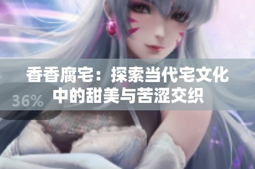 香香腐宅：探索当代宅文化中的甜美与苦涩交织