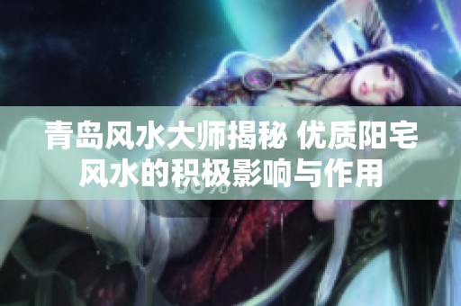 青岛风水大师揭秘 优质阳宅风水的积极影响与作用