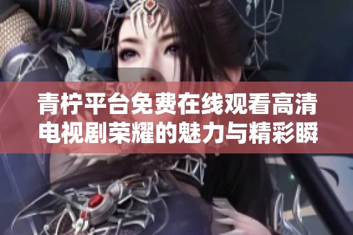 青柠平台免费在线观看高清电视剧荣耀的魅力与精彩瞬间