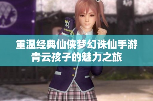 重温经典仙侠梦幻诛仙手游青云孩子的魅力之旅