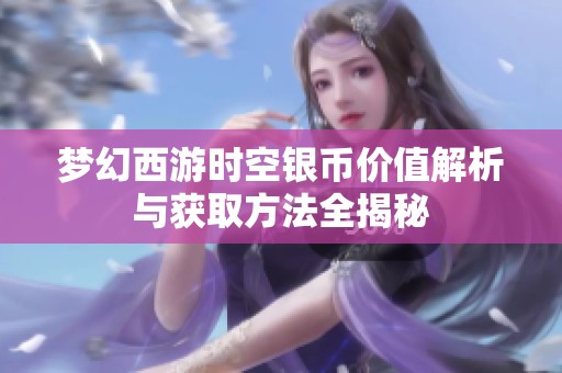 梦幻西游时空银币价值解析与获取方法全揭秘