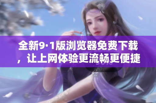 全新9·1版浏览器免费下载，让上网体验更流畅更便捷
