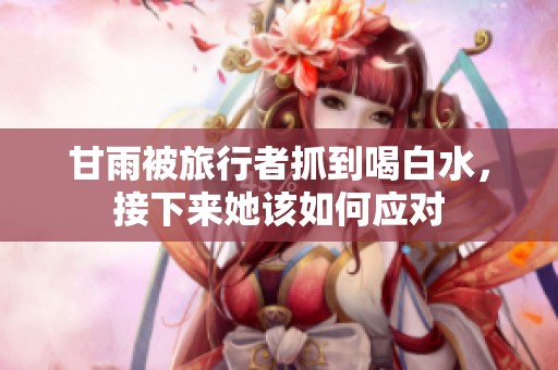 甘雨被旅行者抓到喝白水，接下来她该如何应对