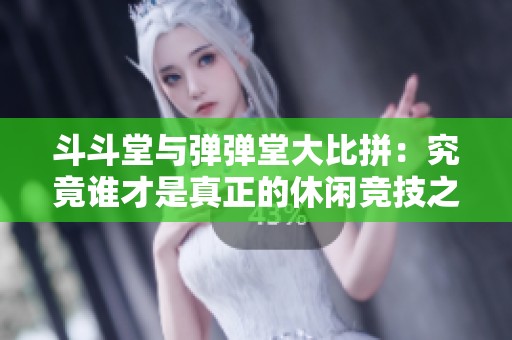 斗斗堂与弹弹堂大比拼：究竟谁才是真正的休闲竞技之王？