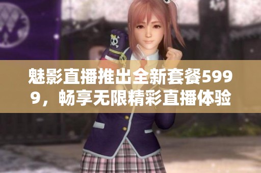 魅影直播推出全新套餐5999，畅享无限精彩直播体验