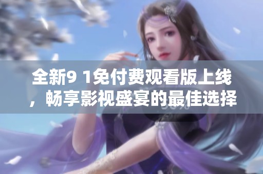 全新9 1免付费观看版上线，畅享影视盛宴的最佳选择