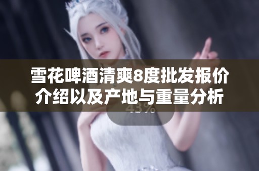 雪花啤酒清爽8度批发报价介绍以及产地与重量分析