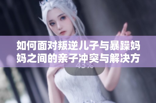 如何面对叛逆儿子与暴躁妈妈之间的亲子冲突与解决方案