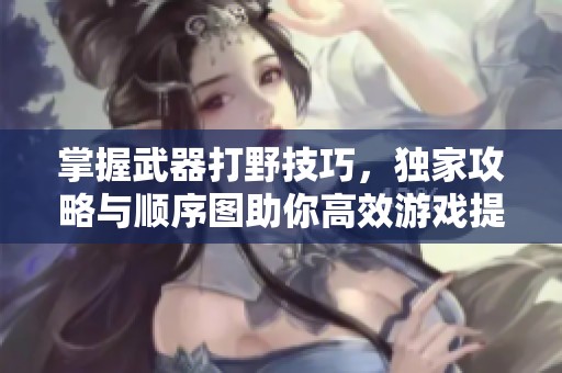 掌握武器打野技巧，独家攻略与顺序图助你高效游戏提升