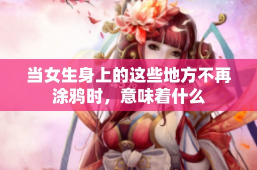当女生身上的这些地方不再涂鸦时，意味着什么