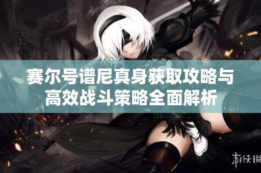赛尔号谱尼真身获取攻略与高效战斗策略全面解析
