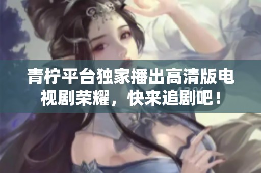 青柠平台独家播出高清版电视剧荣耀，快来追剧吧！