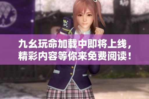 九幺玩命加载中即将上线，精彩内容等你来免费阅读！