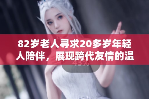 82岁老人寻求20多岁年轻人陪伴，展现跨代友情的温暖故事